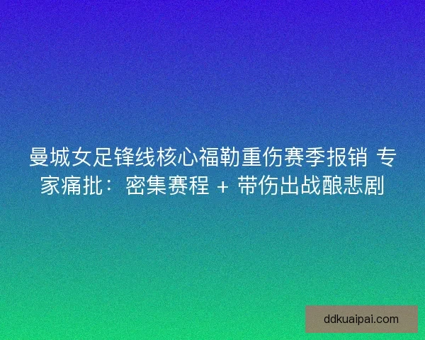 曼城女足锋线核心福勒重伤赛季报销 专家痛批：密集赛程 + 带伤出战酿悲剧