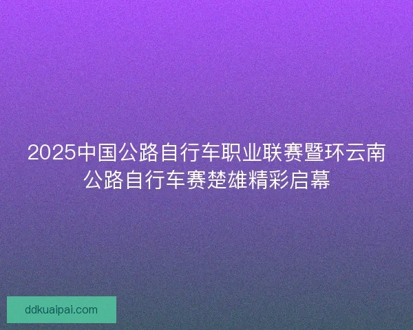2025中国公路自行车职业联赛暨环云南公路自行车赛楚雄精彩启幕