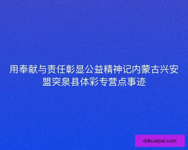 用奉献与责任彰显公益精神记内蒙古兴安盟突泉县体彩专营点事迹
