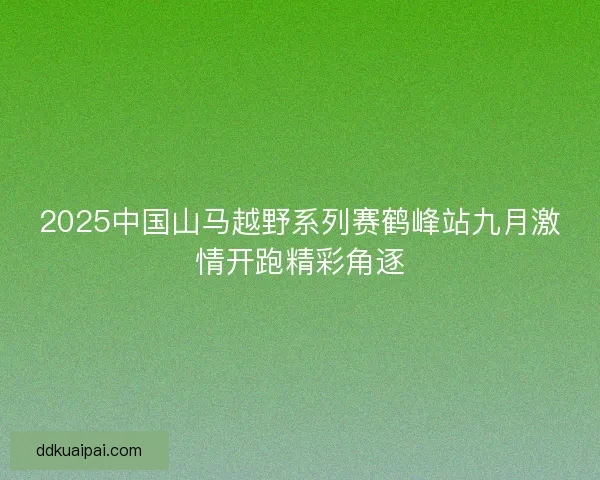 2025中国山马越野系列赛鹤峰站九月激情开跑精彩角逐