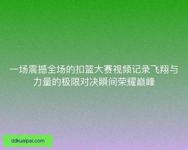 一场震撼全场的扣篮大赛视频记录飞翔与力量的极限对决瞬间荣耀巅峰