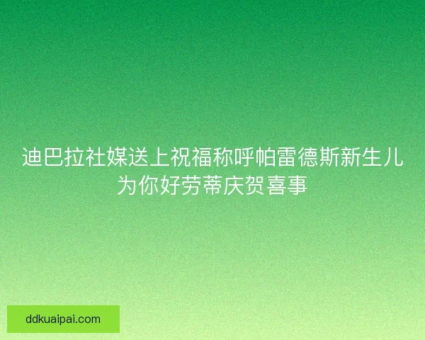 迪巴拉社媒送上祝福称呼帕雷德斯新生儿为你好劳蒂庆贺喜事