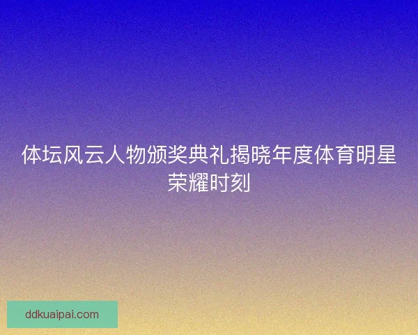 体坛风云人物颁奖典礼揭晓年度体育明星荣耀时刻