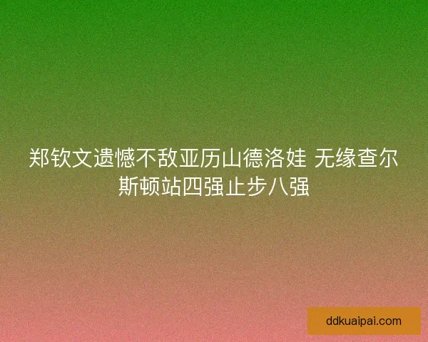 郑钦文遗憾不敌亚历山德洛娃 无缘查尔斯顿站四强止步八强