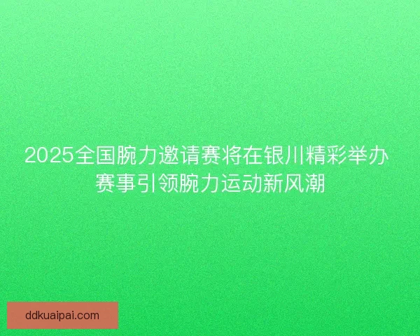 2025全国腕力邀请赛将在银川精彩举办 赛事引领腕力运动新风潮