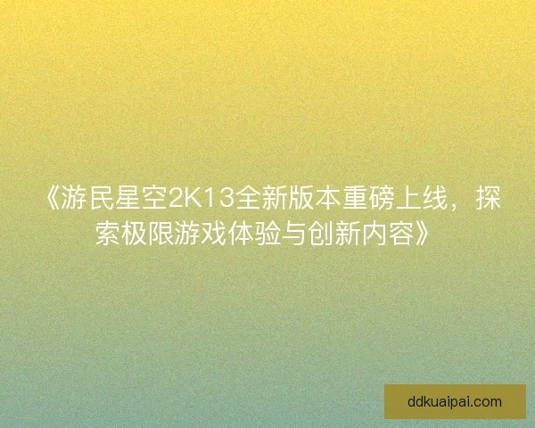 《游民星空2K13全新版本重磅上线，探索极限游戏体验与创新内容》