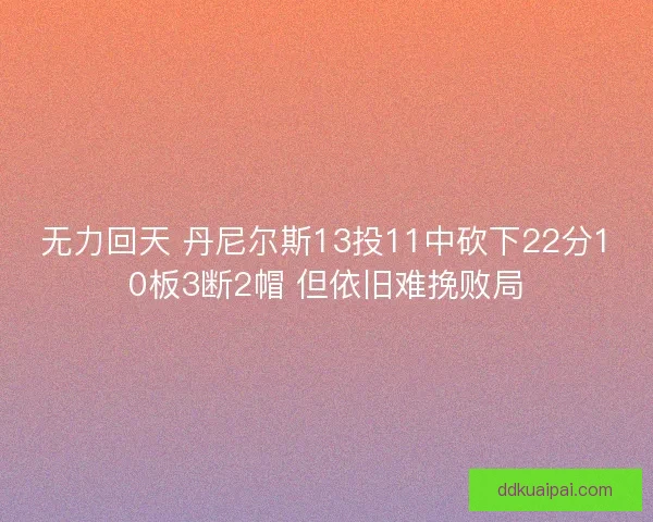 无力回天 丹尼尔斯13投11中砍下22分10板3断2帽 但依旧难挽败局