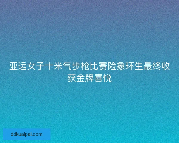 亚运女子十米气步枪比赛险象环生最终收获金牌喜悦