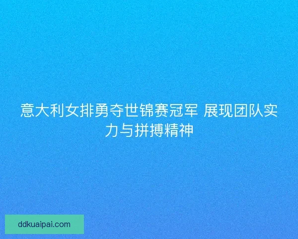意大利女排勇夺世锦赛冠军 展现团队实力与拼搏精神 意大利女排勇夺世锦赛冠军 展现团队实力与拼搏精神