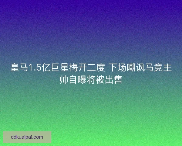 皇马1.5亿巨星梅开二度 下场嘲讽马竞主帅自曝将被出售