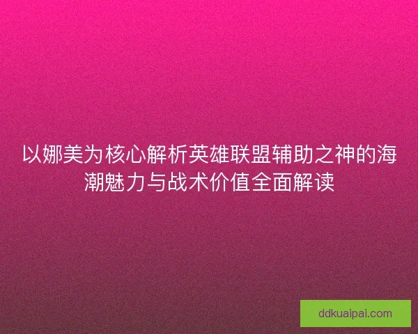 以娜美为核心解析英雄联盟辅助之神的海潮魅力与战术价值全面解读