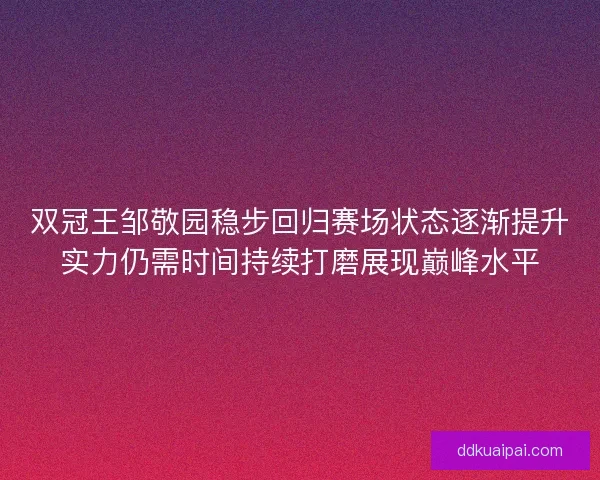 双冠王邹敬园稳步回归赛场状态逐渐提升实力仍需时间持续打磨展现巅峰水平
