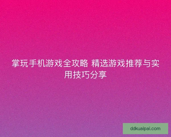 掌玩手机游戏全攻略 精选游戏推荐与实用技巧分享 掌玩手机游戏全攻略 精选游戏推荐与实用技巧分享
