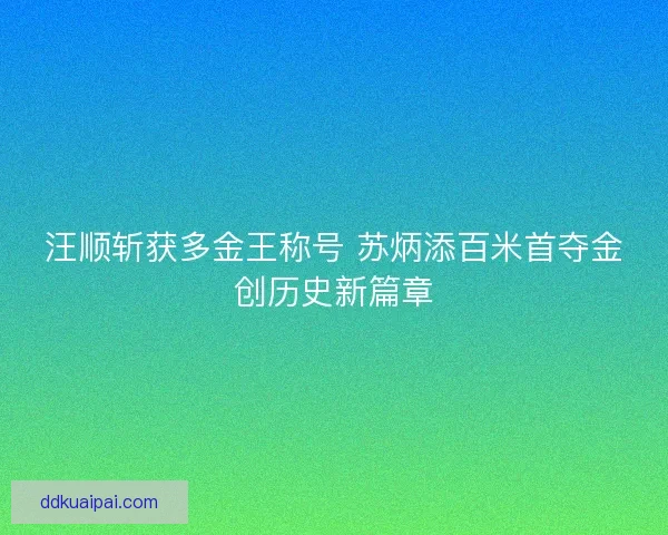 汪顺斩获多金王称号 苏炳添百米首夺金创历史新篇章