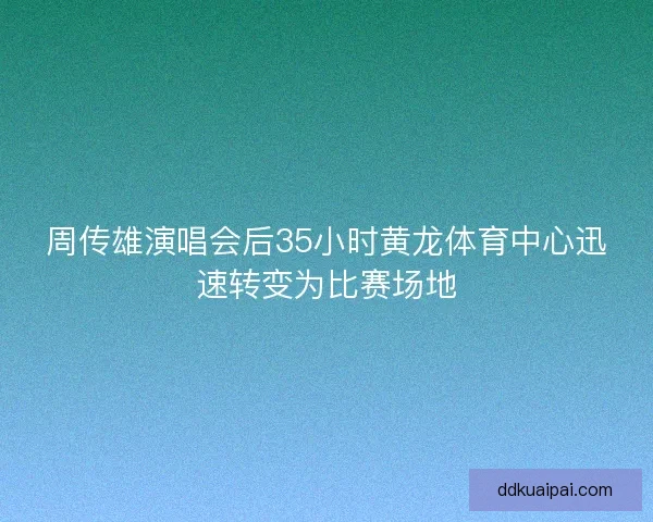 周传雄演唱会后35小时黄龙体育中心迅速转变为比赛场地