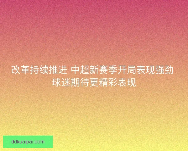 改革持续推进 中超新赛季开局表现强劲 球迷期待更精彩表现