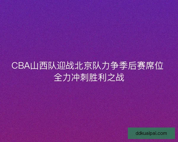 CBA山西队迎战北京队力争季后赛席位 全力冲刺胜利之战