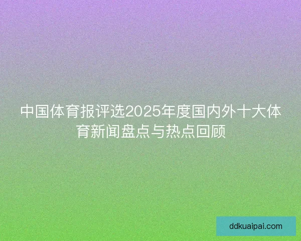 中国体育报评选2025年度国内外十大体育新闻盘点与热点回顾