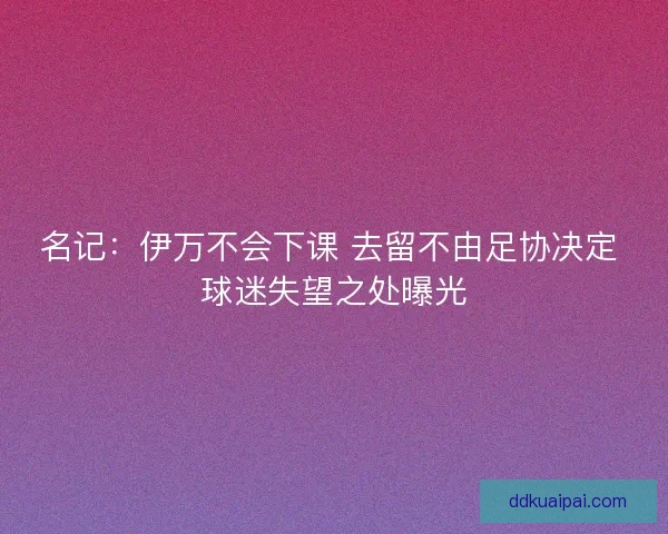 名记：伊万不会下课 去留不由足协决定 球迷失望之处曝光