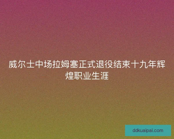 威尔士中场拉姆塞正式退役结束十九年辉煌职业生涯