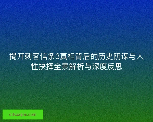 揭开刺客信条3真相背后的历史阴谋与人性抉择全景解析与深度反思