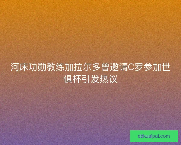 河床功勋教练加拉尔多曾邀请C罗参加世俱杯引发热议