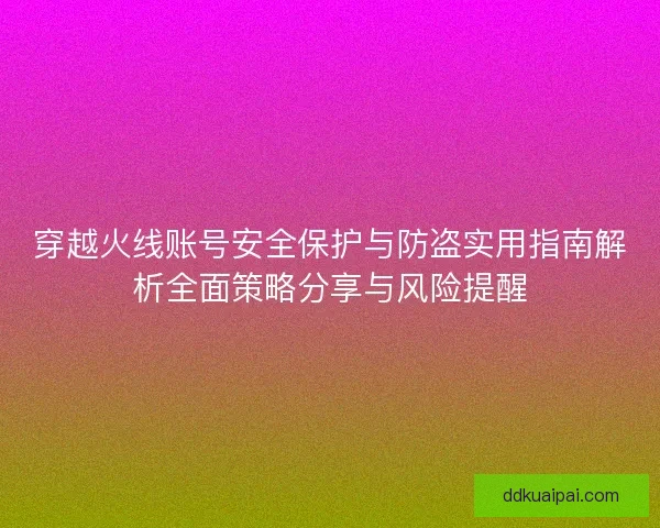 穿越火线账号安全保护与防盗实用指南解析全面策略分享与风险提醒