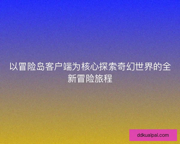 以冒险岛客户端为核心探索奇幻世界的全新冒险旅程 以冒险岛客户端为核心探索奇幻世界的全新冒险旅程
