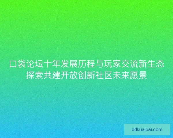 口袋论坛十年发展历程与玩家交流新生态探索共建开放创新社区未来愿景