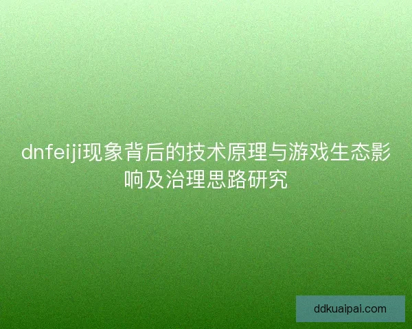 dnfeiji现象背后的技术原理与游戏生态影响及治理思路研究