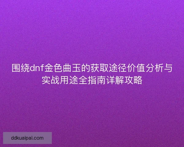 围绕dnf金色曲玉的获取途径价值分析与实战用途全指南详解攻略