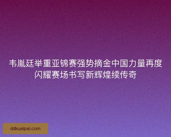 韦胤廷举重亚锦赛强势摘金中国力量再度闪耀赛场书写新辉煌续传奇