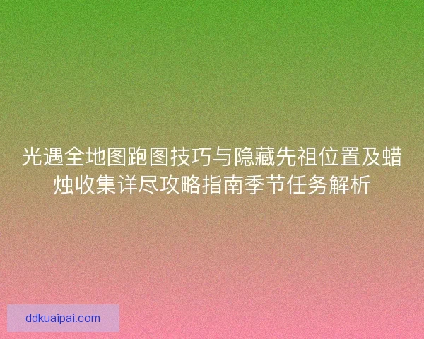 光遇全地图跑图技巧与隐藏先祖位置及蜡烛收集详尽攻略指南季节任务解析