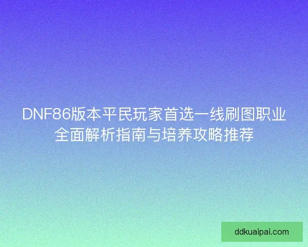 DNF86版本平民玩家首选一线刷图职业全面解析指南与培养攻略推荐