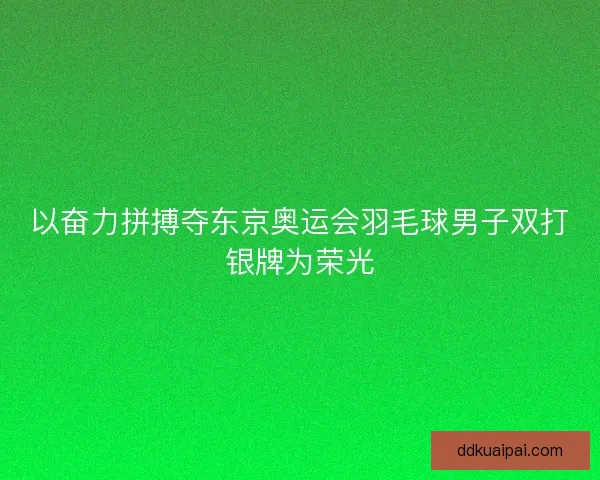 以奋力拼搏夺东京奥运会羽毛球男子双打银牌为荣光