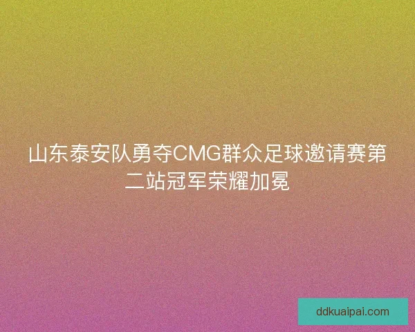 山东泰安队勇夺CMG群众足球邀请赛第二站冠军荣耀加冕